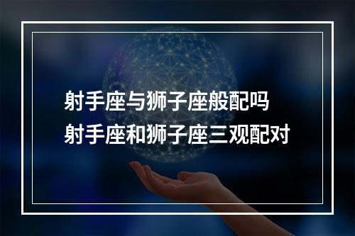 射手座与狮子座般配吗 射手座和狮子座三观配对