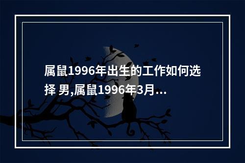 属鼠1996年出生的工作如何选择 男,属鼠1996年3月28日20时20分出生~~求大师~~~帮忙算算...