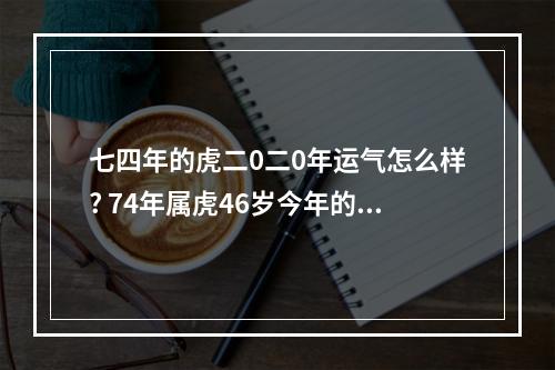 七四年的虎二0二0年运气怎么样? 74年属虎46岁今年的运气怎么样
