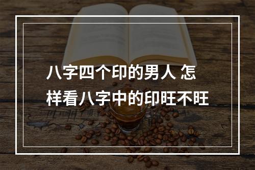 八字四个印的男人 怎样看八字中的印旺不旺