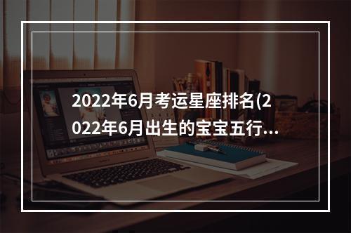 2022年6月考运星座排名(2022年6月出生的宝宝五行)