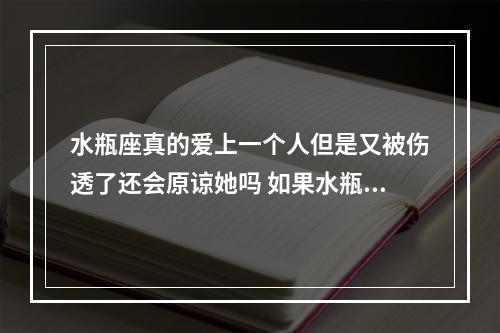 水瓶座真的爱上一个人但是又被伤透了还会原谅她吗 如果水瓶座被绿了