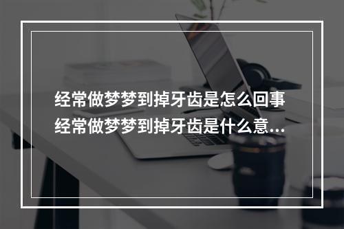 经常做梦梦到掉牙齿是怎么回事 经常做梦梦到掉牙齿是什么意思