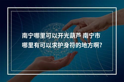 南宁哪里可以开光葫芦 南宁市哪里有可以求护身符的地方啊?