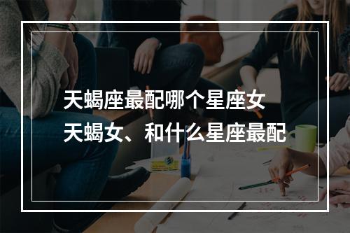 天蝎座最配哪个星座女 天蝎女、和什么星座最配