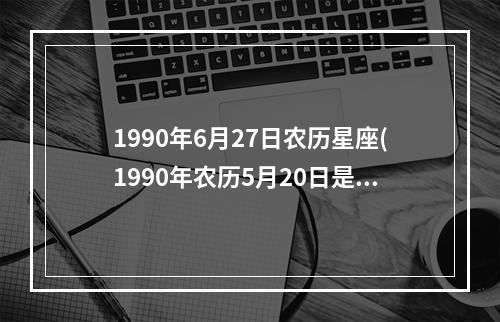 1990年6月27日农历星座(1990年农历5月20日是什么星座)