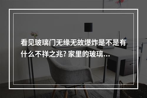 看见玻璃门无缘无故爆炸是不是有什么不祥之兆? 家里的玻璃突然爆裂有什么预兆
