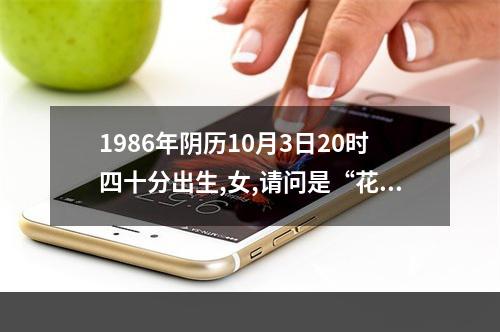 1986年阴历10月3日20时四十分出生,女,请问是“花姐”吗?25周岁能结婚吗... 壬子日柱和甲戌日柱
