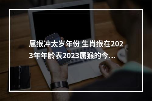 属猴冲太岁年份 生肖猴在2023年年龄表2023属猴的今年多大