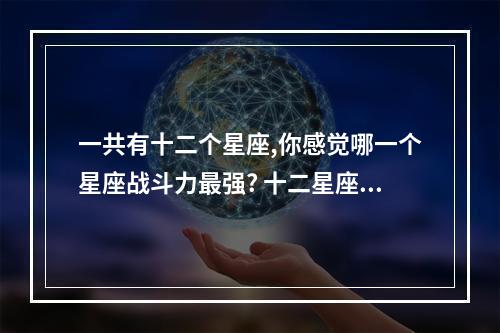 一共有十二个星座,你感觉哪一个星座战斗力最强? 十二星座的实力排名哪个