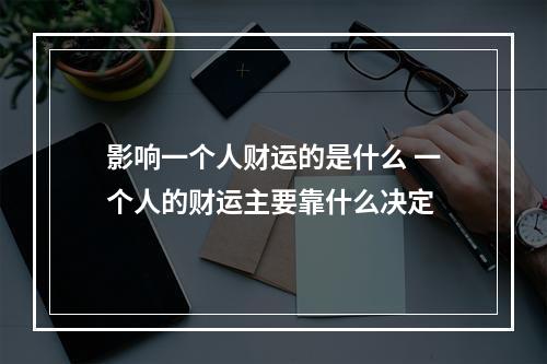 影响一个人财运的是什么 一个人的财运主要靠什么决定
