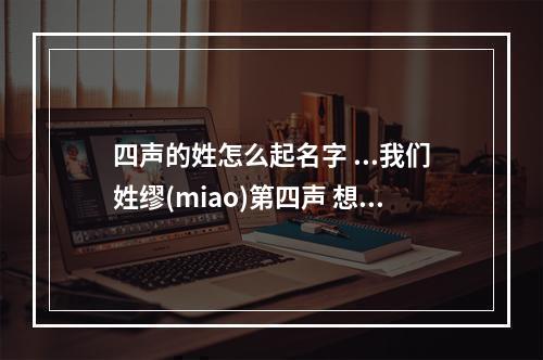 四声的姓怎么起名字 ...我们姓缪(miao)第四声 想给宝宝取个好听的名字 但不...