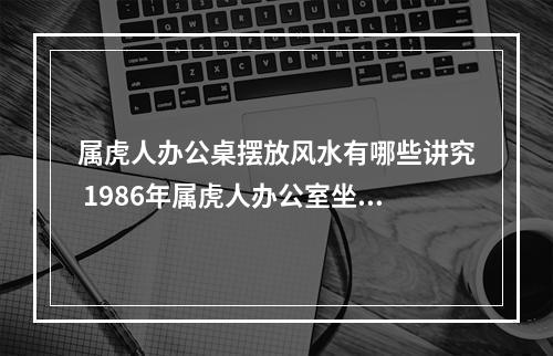 属虎人办公桌摆放风水有哪些讲究 1986年属虎人办公室坐的方位