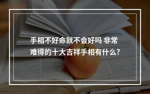 手相不好命就不会好吗 非常难得的十大吉祥手相有什么?