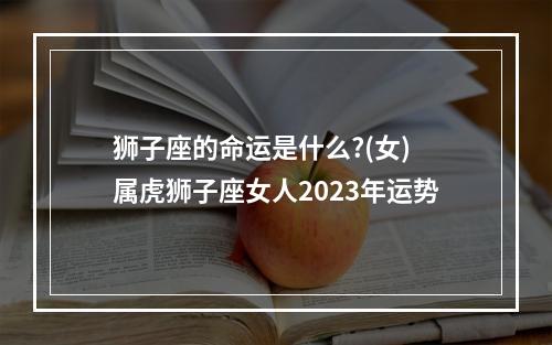 狮子座的命运是什么?(女) 属虎狮子座女人2023年运势