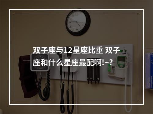 双子座与12星座比重 双子座和什么星座最配啊!~?