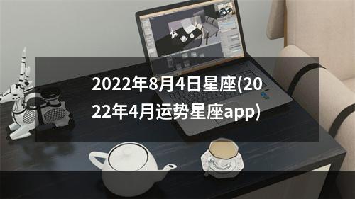 2022年8月4日星座(2022年4月运势星座app)