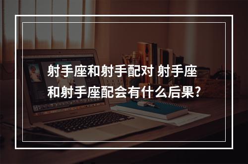 射手座和射手配对 射手座和射手座配会有什么后果?