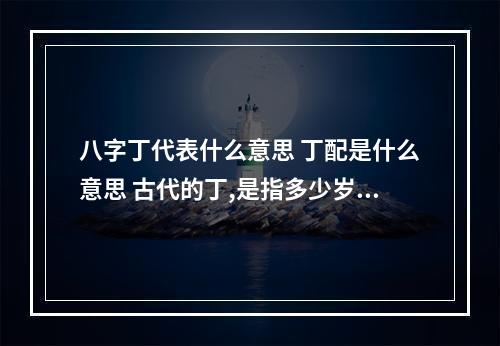 八字丁代表什么意思 丁配是什么意思 古代的丁,是指多少岁的男孩