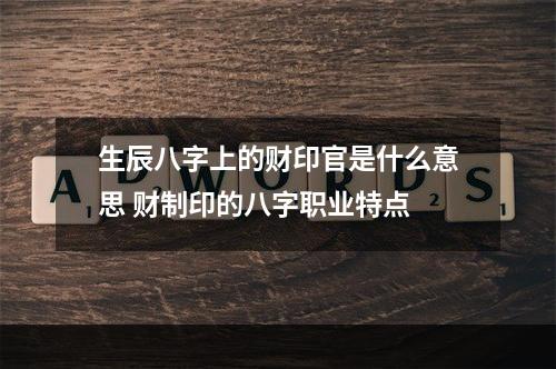 生辰八字上的财印官是什么意思 财制印的八字职业特点