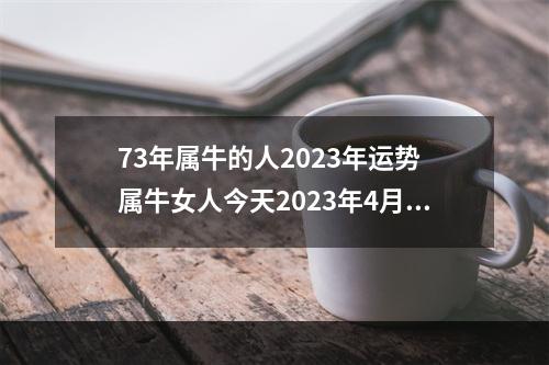 73年属牛的人2023年运势 属牛女人今天2023年4月16日的财运如何
