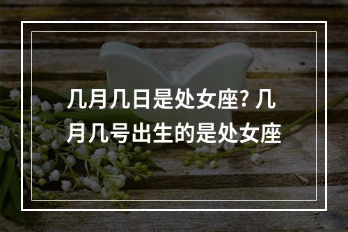 几月几日是处女座? 几月几号出生的是处女座