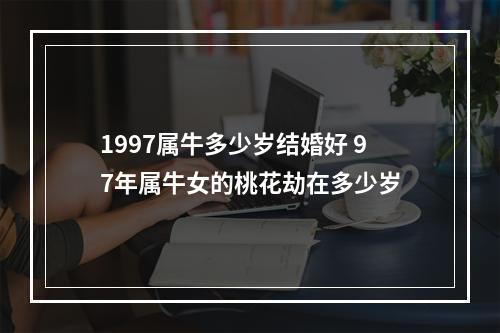 1997属牛多少岁结婚好 97年属牛女的桃花劫在多少岁