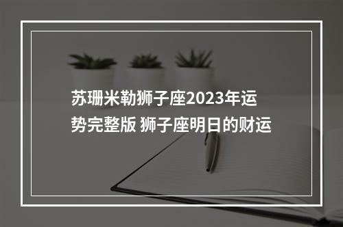 苏珊米勒狮子座2023年运势完整版 狮子座明日的财运
