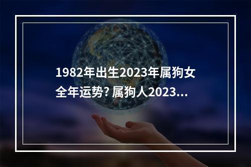1982年出生2023年属狗女全年运势? 属狗人2023年有桃花运吗