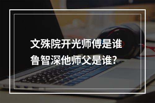 文殊院开光师傅是谁 鲁智深他师父是谁?