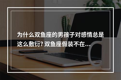 为什么双鱼座的男孩子对感情总是这么敷衍? 双鱼座假装不在乎
