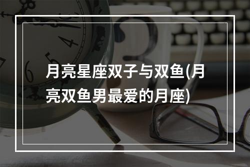 月亮星座双子与双鱼(月亮双鱼男最爱的月座)