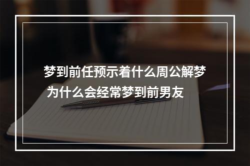 梦到前任预示着什么周公解梦 为什么会经常梦到前男友