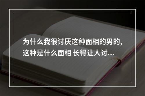 为什么我很讨厌这种面相的男的,这种是什么面相 长得让人讨厌的面相