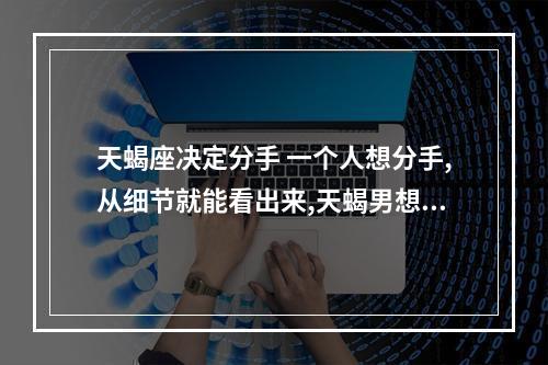 天蝎座决定分手 一个人想分手,从细节就能看出来,天蝎男想分手的表现,你了解吗?_百度知 ...