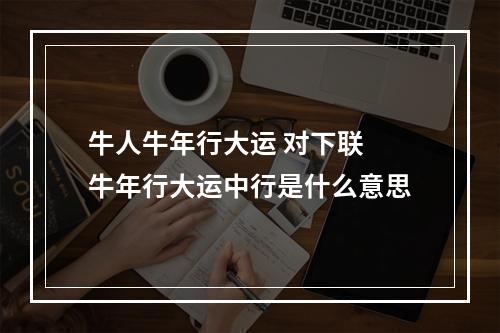 牛人牛年行大运 对下联 牛年行大运中行是什么意思