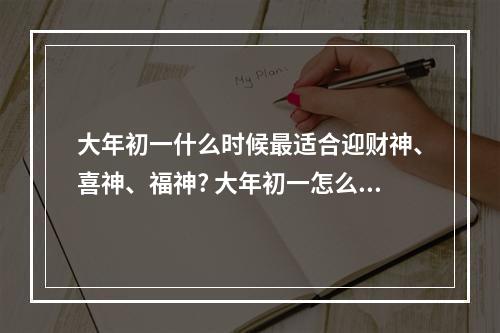 大年初一什么时候最适合迎财神、喜神、福神? 大年初一怎么做招财
