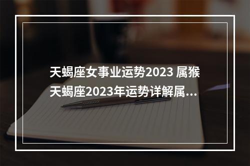 天蝎座女事业运势2023 属猴天蝎座2023年运势详解属猴天蝎座2023年运势如何