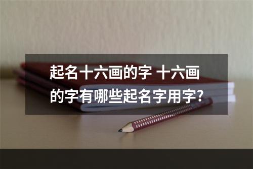 起名十六画的字 十六画的字有哪些起名字用字?