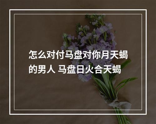 怎么对付马盘对你月天蝎的男人 马盘日火合天蝎