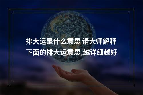 排大运是什么意思 请大师解释下面的排大运意思,越详细越好