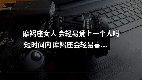 摩羯座女人 会轻易爱上一个人吗 短时间内 摩羯座会轻易喜欢一个人吗男