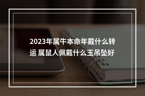 2023年属牛本命年戴什么转运 属鼠人佩戴什么玉吊坠好