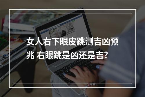 女人右下眼皮跳测吉凶预兆 右眼跳是凶还是吉?