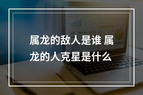 属龙的敌人是谁 属龙的人克星是什么