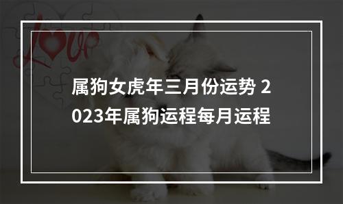属狗女虎年三月份运势 2023年属狗运程每月运程