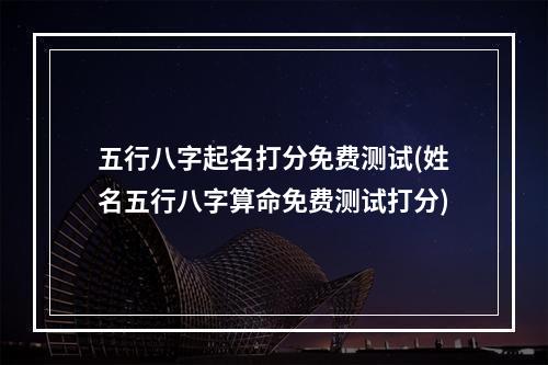 五行八字起名打分免费测试(姓名五行八字算命免费测试打分)