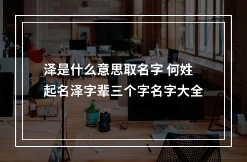 泽是什么意思取名字 何姓起名泽字辈三个字名字大全