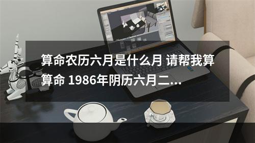 算命农历六月是什么月 请帮我算算命 1986年阴历六月二十四19点出生