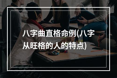 八字曲直格命例(八字从旺格的人的特点)